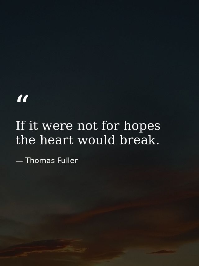 If it were not for hopes  the heart would break. — Thomas Fuller