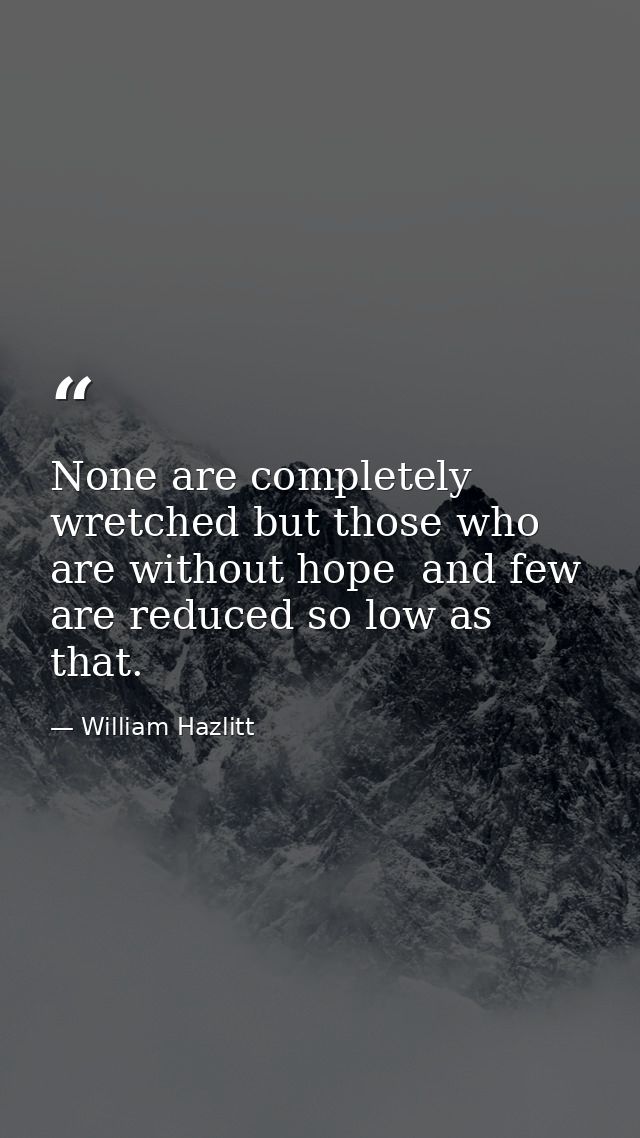 None are completely wretched but those who are without hope  and few are reduced so low as that. — William Hazlitt