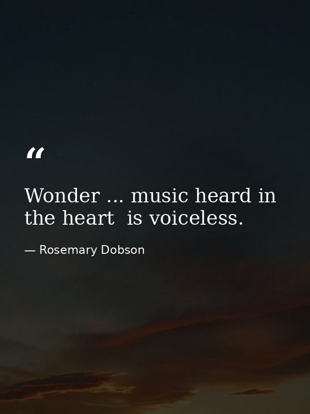 Wonder ... music heard in the heart  is voiceless. — Rosemary Dobson