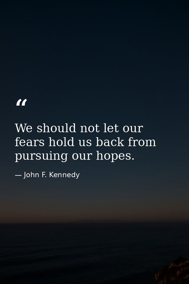 We should not let our fears hold us back from pursuing our hopes. — John F. Kennedy