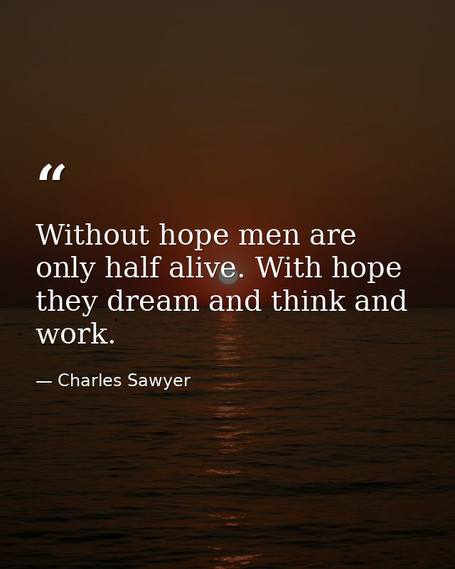 Without hope men are only half alive. With hope they dream and think and work. — Charles Sawyer