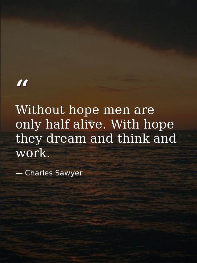 Without hope men are only half alive. With hope they dream and think and work. — Charles Sawyer