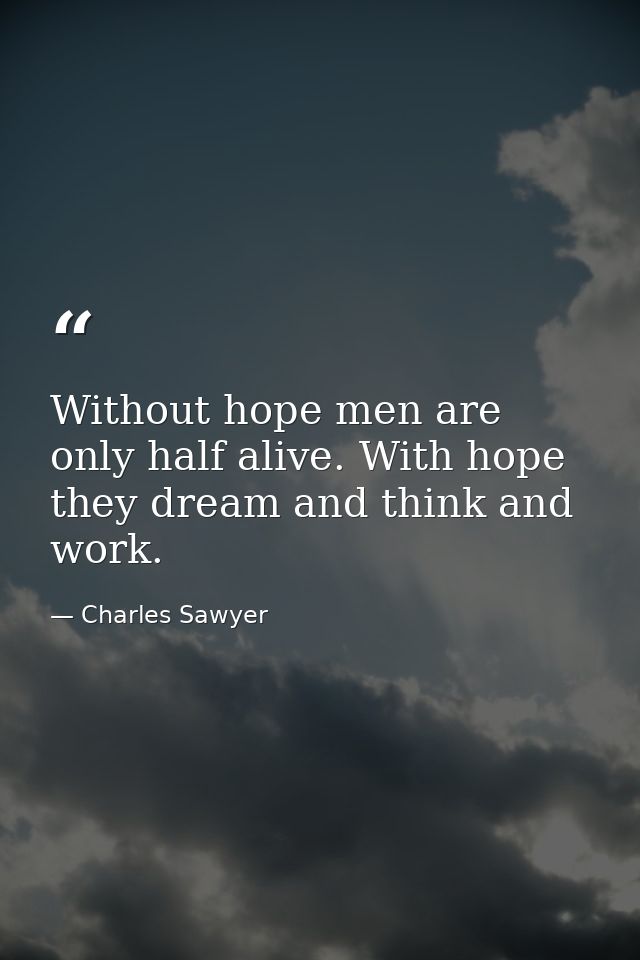 Without hope men are only half alive. With hope they dream and think and work. — Charles Sawyer