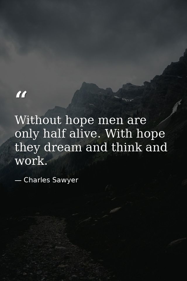 Without hope men are only half alive. With hope they dream and think and work. — Charles Sawyer