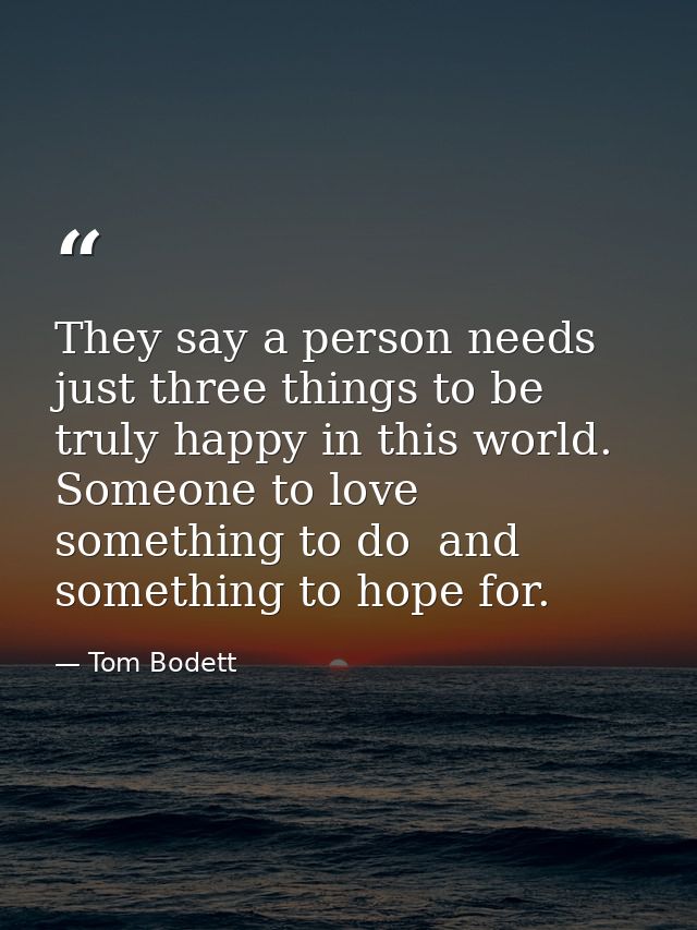They say a person needs just three things to be truly happy in this world. Someone to love  something to do  and somethi — Tom Bodett