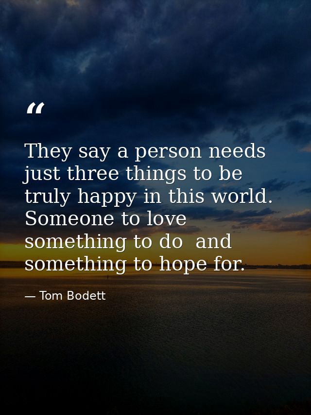 They say a person needs just three things to be truly happy in this world. Someone to love  something to do  and somethi — Tom Bodett