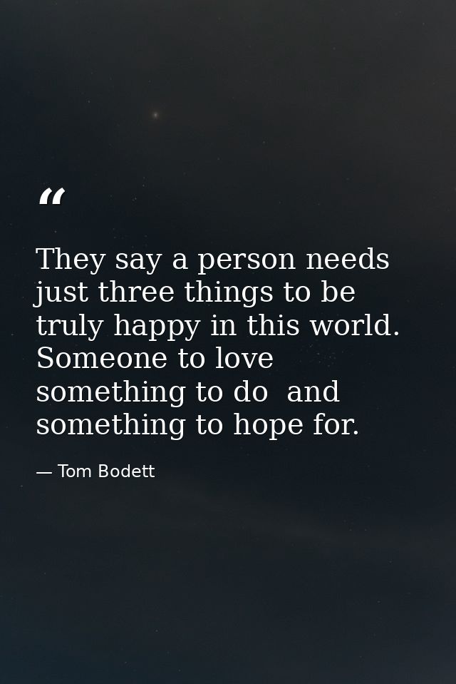 They say a person needs just three things to be truly happy in this world. Someone to love  something to do  and somethi — Tom Bodett