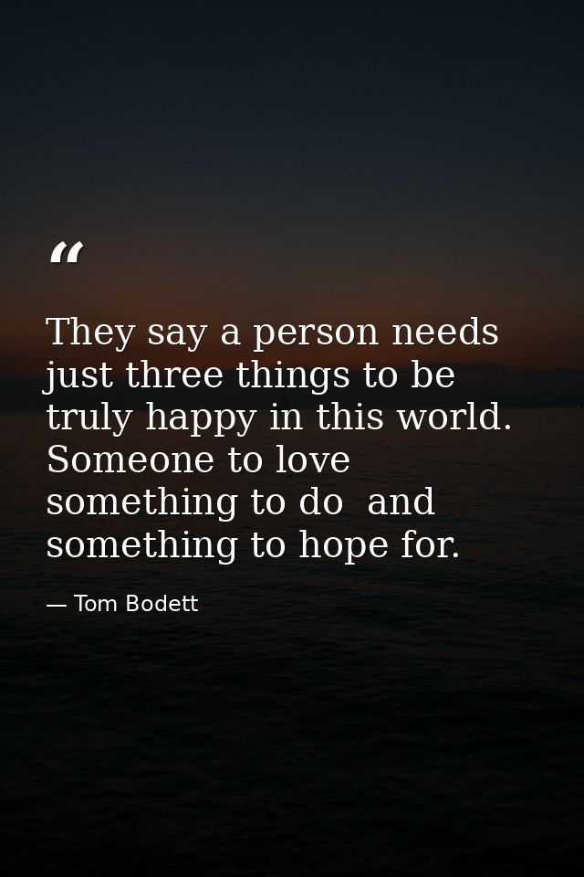 They say a person needs just three things to be truly happy in this world. Someone to love  something to do  and somethi — Tom Bodett