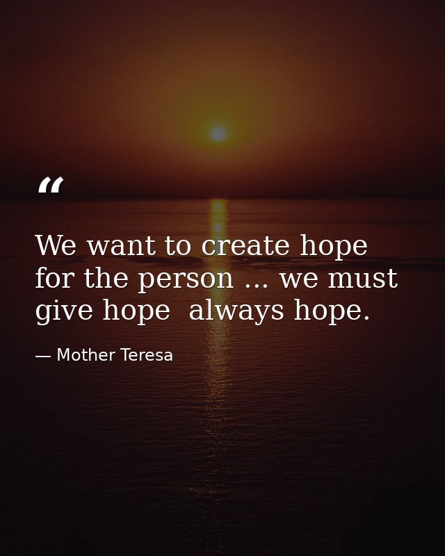 We want to create hope for the person ... we must give hope  always hope. — Mother Teresa