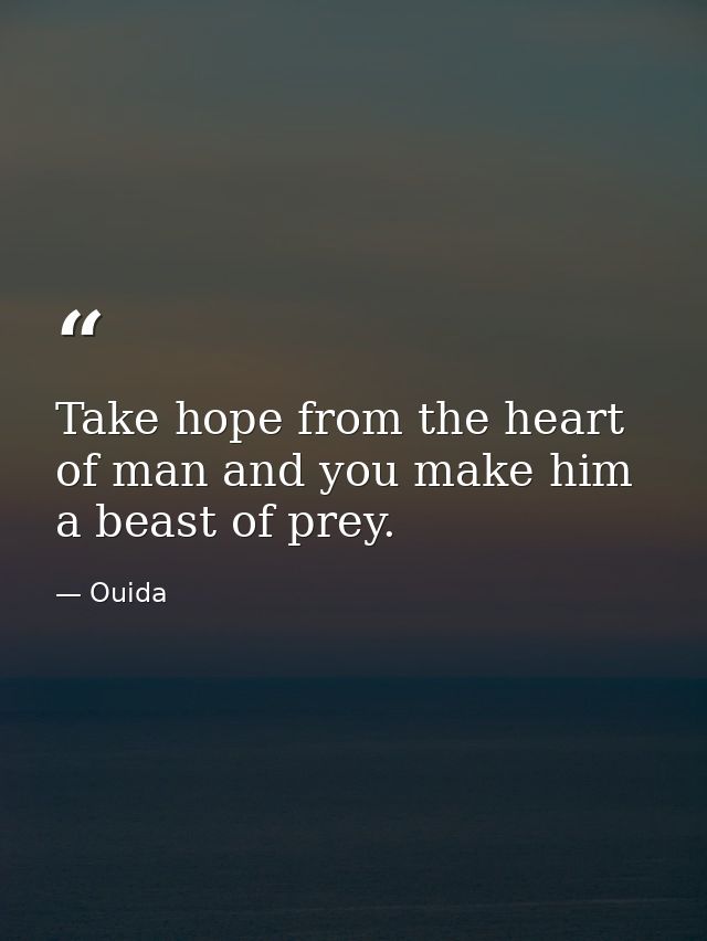 Take hope from the heart of man and you make him a beast of prey. — Ouida