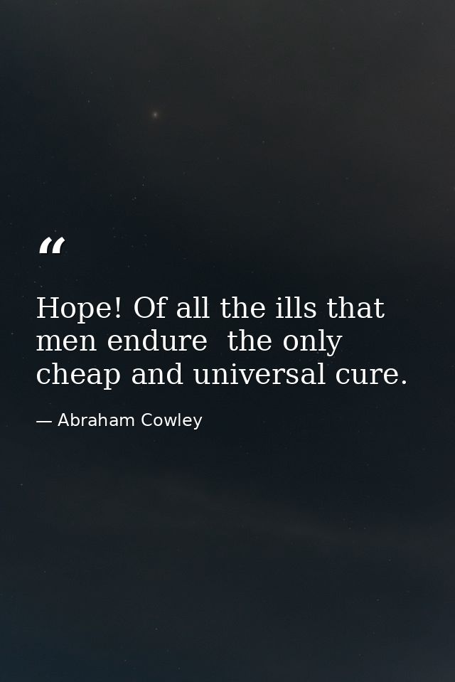 Hope! Of all the ills that men endure  the only cheap and universal cure. — Abraham Cowley