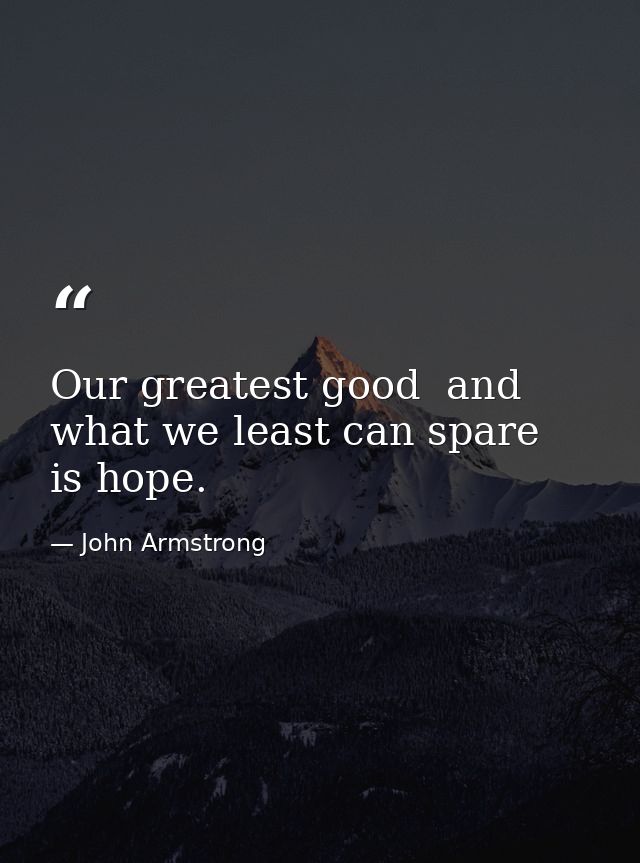 Our greatest good  and what we least can spare  is hope. — John Armstrong