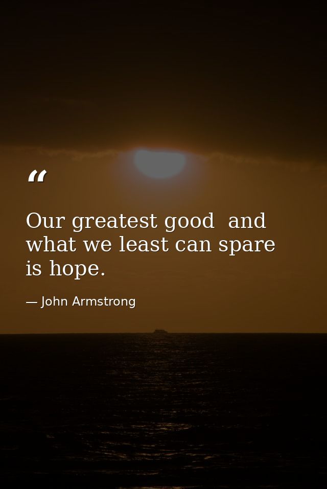 Our greatest good  and what we least can spare  is hope. — John Armstrong