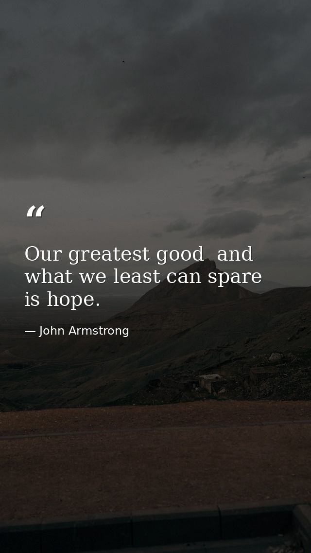 Our greatest good  and what we least can spare  is hope. — John Armstrong