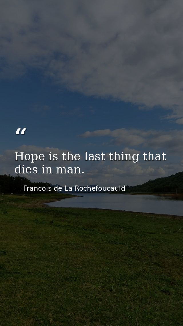 Hope is the last thing that dies in man. — Francois de La Rochefoucauld