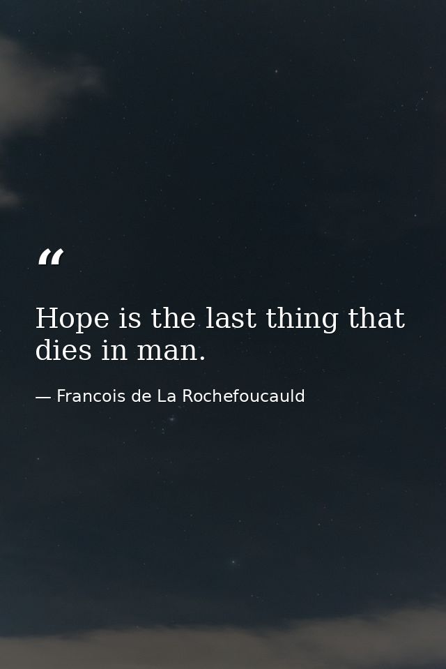 Hope is the last thing that dies in man. — Francois de La Rochefoucauld