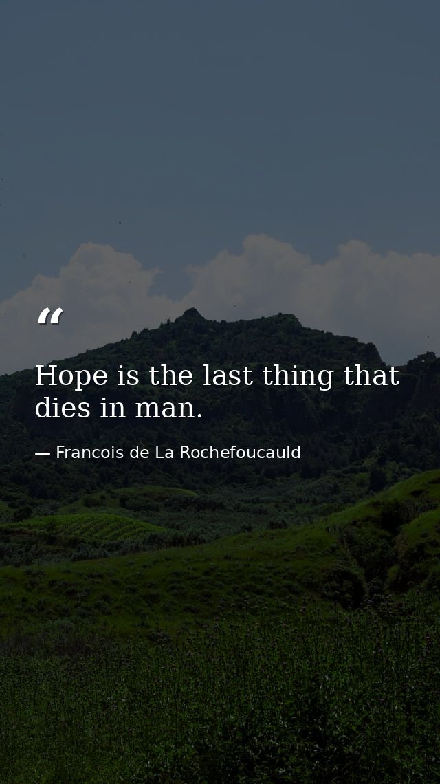 Hope is the last thing that dies in man. — Francois de La Rochefoucauld