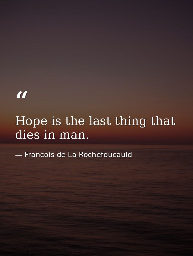Hope is the last thing that dies in man. — Francois de La Rochefoucauld