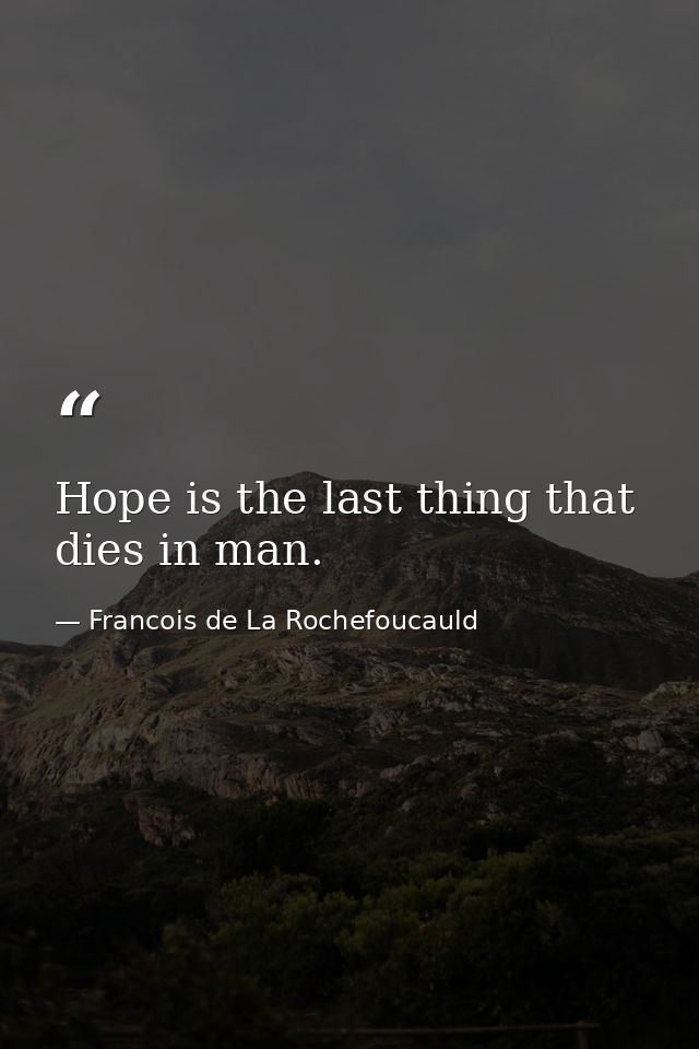 Hope is the last thing that dies in man. — Francois de La Rochefoucauld