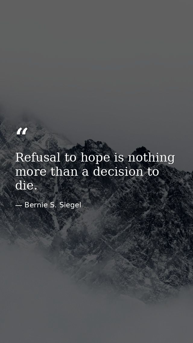 Refusal to hope is nothing more than a decision to die. — Bernie S. Siegel