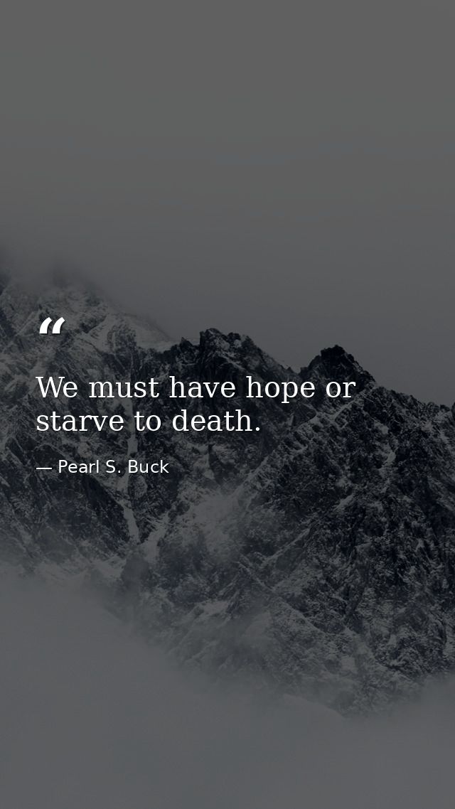 We must have hope or starve to death. — Pearl S. Buck