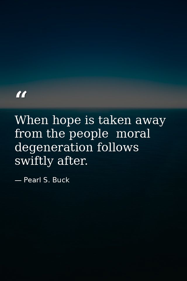 When hope is taken away from the people  moral degeneration follows swiftly after. — Pearl S. Buck