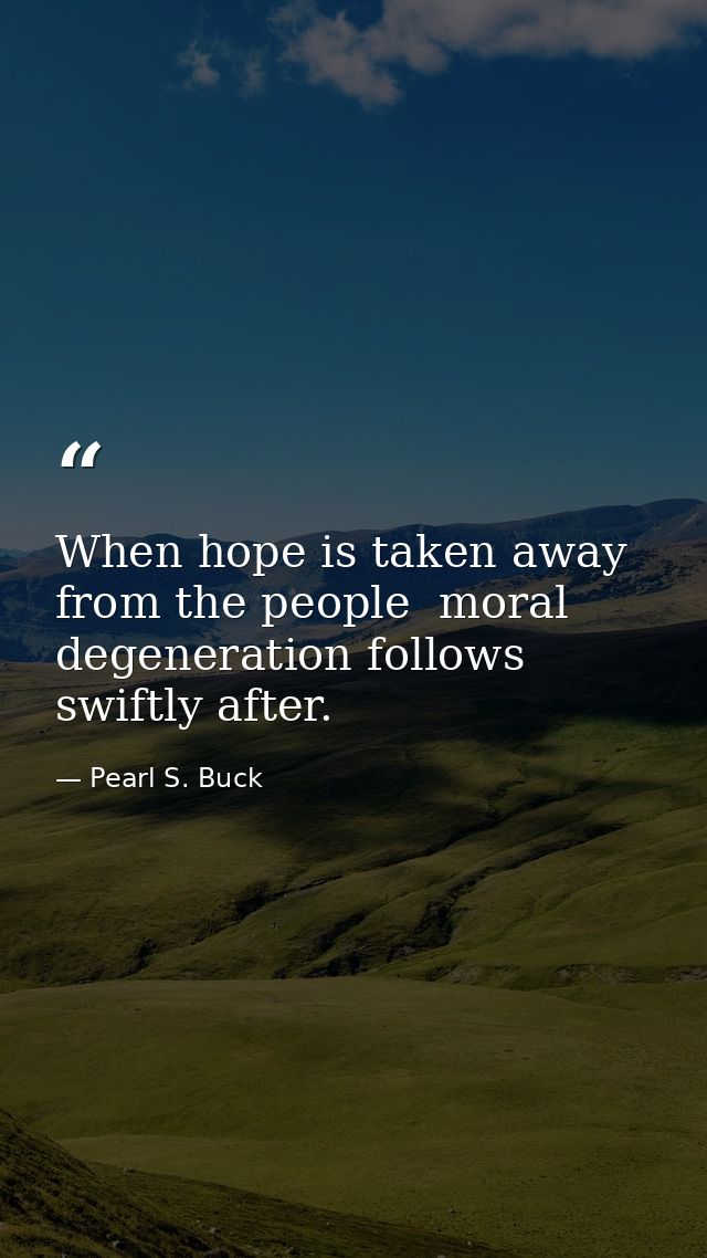 When hope is taken away from the people  moral degeneration follows swiftly after. — Pearl S. Buck