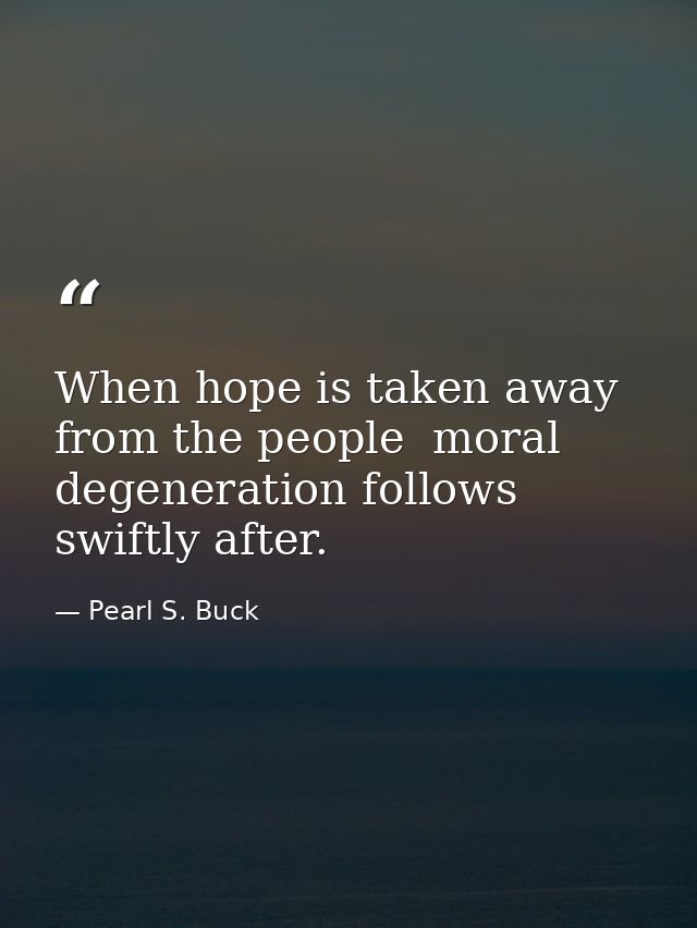 When hope is taken away from the people  moral degeneration follows swiftly after. — Pearl S. Buck
