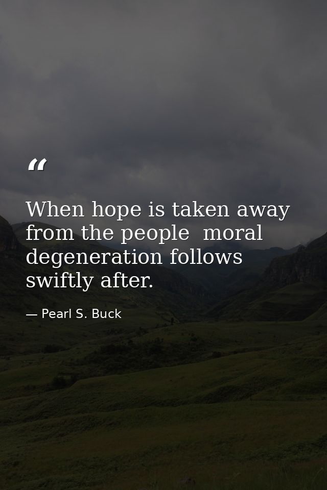 When hope is taken away from the people  moral degeneration follows swiftly after. — Pearl S. Buck