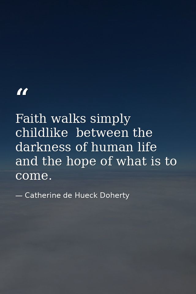 Faith walks simply  childlike  between the darkness of human life and the hope of what is to come. — Catherine de Hueck Doherty