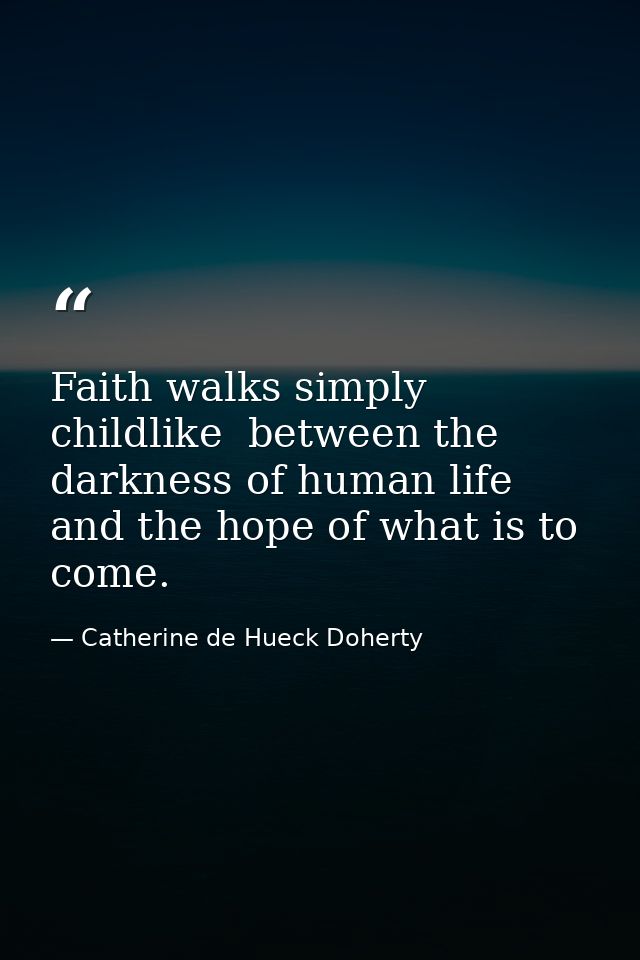 Faith walks simply  childlike  between the darkness of human life and the hope of what is to come. — Catherine de Hueck Doherty