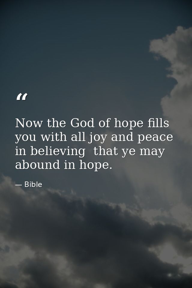 Now the God of hope fills you with all joy and peace in believing  that ye may abound in hope. — Bible