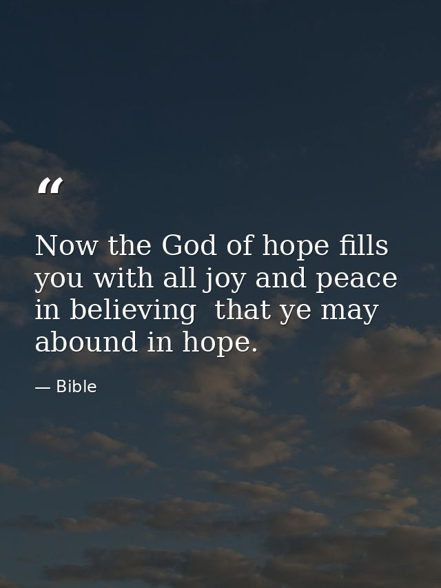 Now the God of hope fills you with all joy and peace in believing  that ye may abound in hope. — Bible