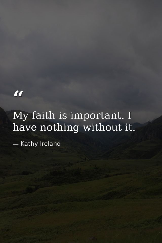 My faith is important. I have nothing without it. — Kathy Ireland