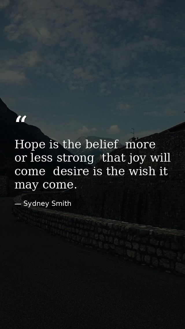 Hope is the belief  more or less strong  that joy will come  desire is the wish it may come. — Sydney Smith