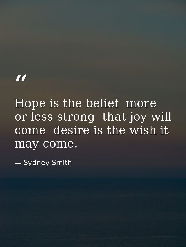 Hope is the belief  more or less strong  that joy will come  desire is the wish it may come. — Sydney Smith