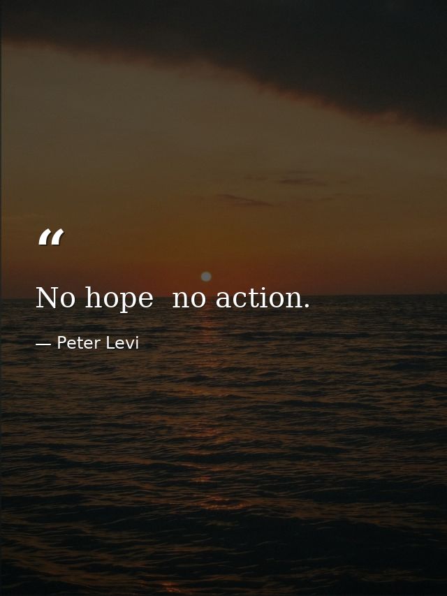 No hope  no action. — Peter Levi