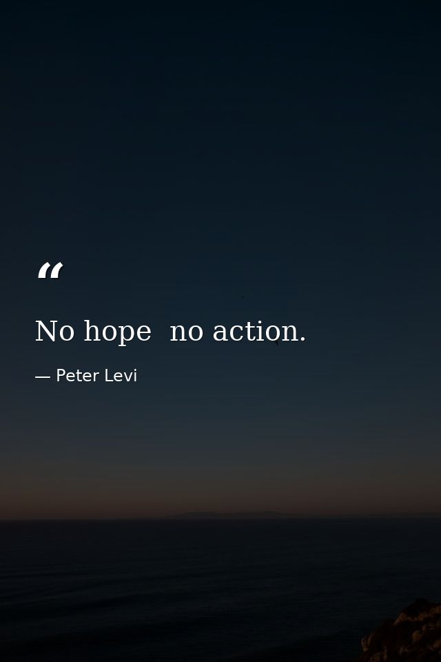 No hope  no action. — Peter Levi