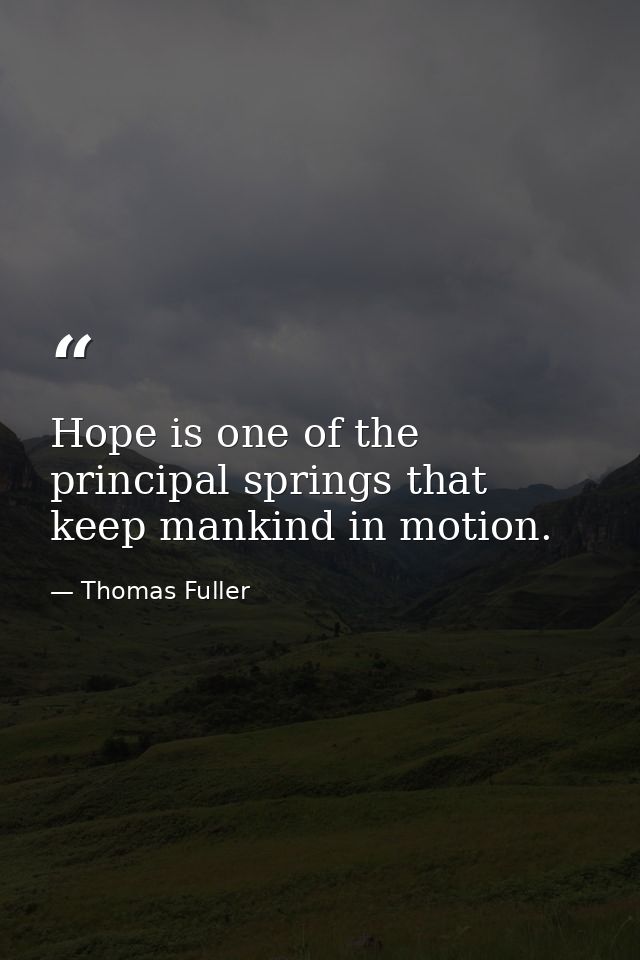 Hope is one of the principal springs that keep mankind in motion. — Thomas Fuller