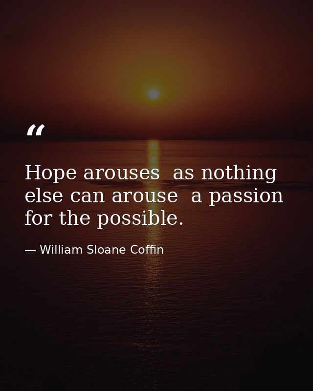 Hope arouses  as nothing else can arouse  a passion for the possible. — William Sloane Coffin