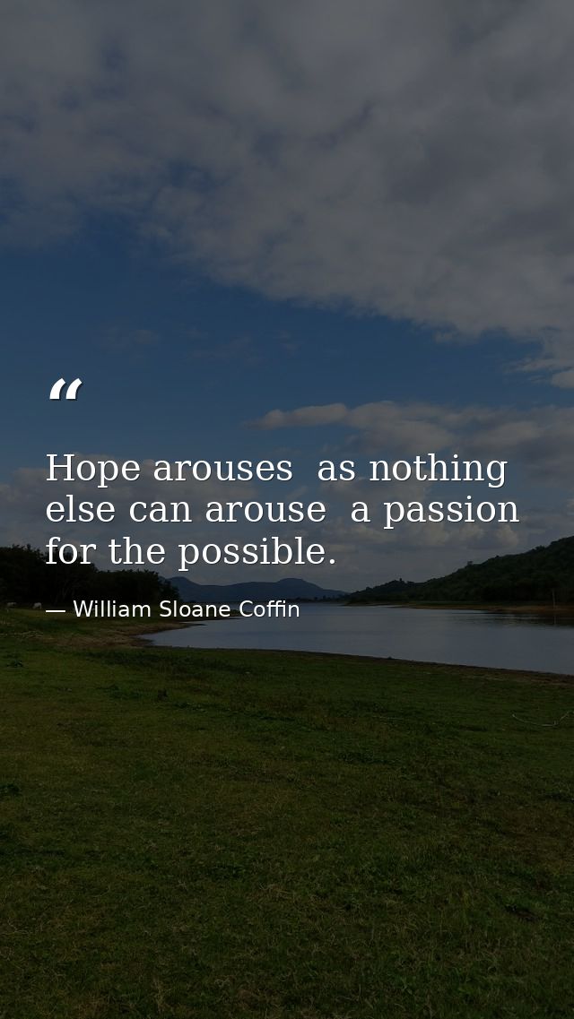 Hope arouses  as nothing else can arouse  a passion for the possible. — William Sloane Coffin