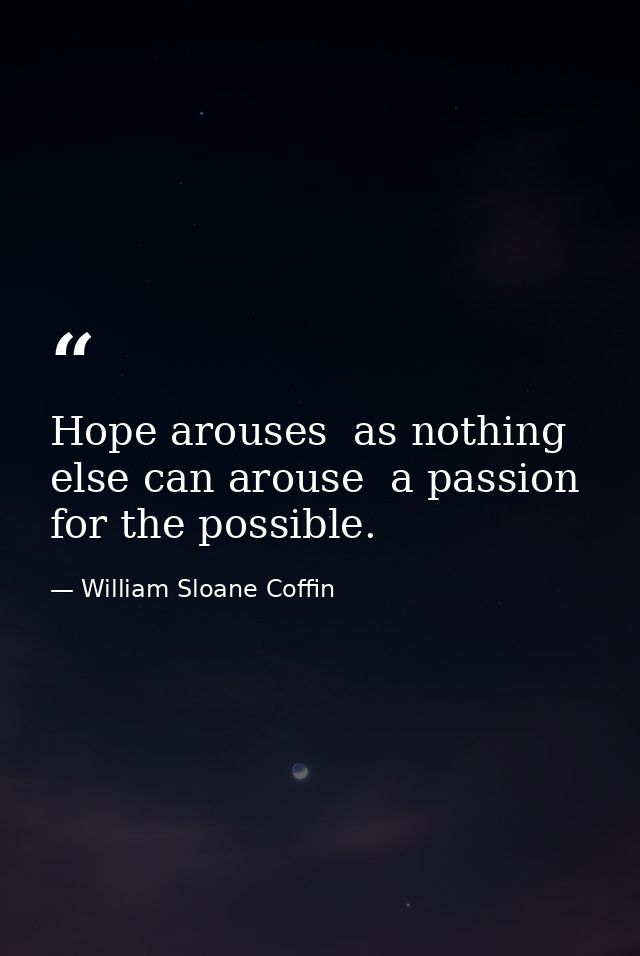 Hope arouses  as nothing else can arouse  a passion for the possible. — William Sloane Coffin