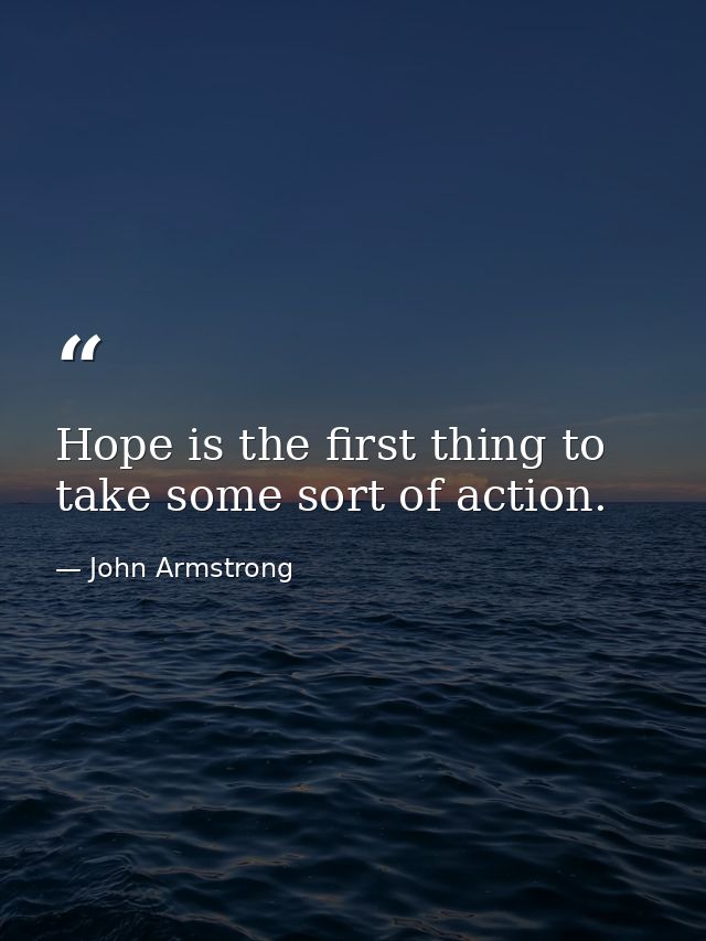 Hope is the first thing to take some sort of action. — John Armstrong
