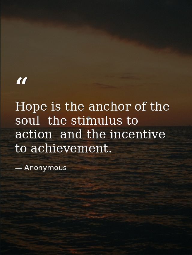 Hope is the anchor of the soul  the stimulus to action  and the incentive to achievement. — Anonymous