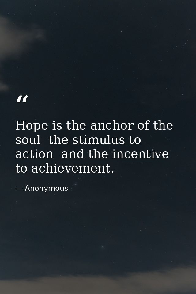 Hope is the anchor of the soul  the stimulus to action  and the incentive to achievement. — Anonymous