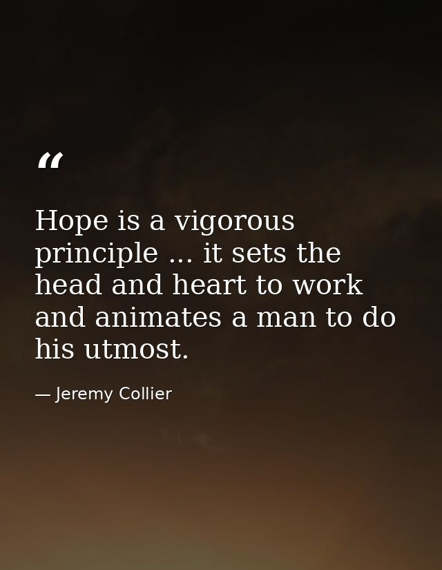 Hope is a vigorous principle ... it sets the head and heart to work  and animates a man to do his utmost. — Jeremy Collier