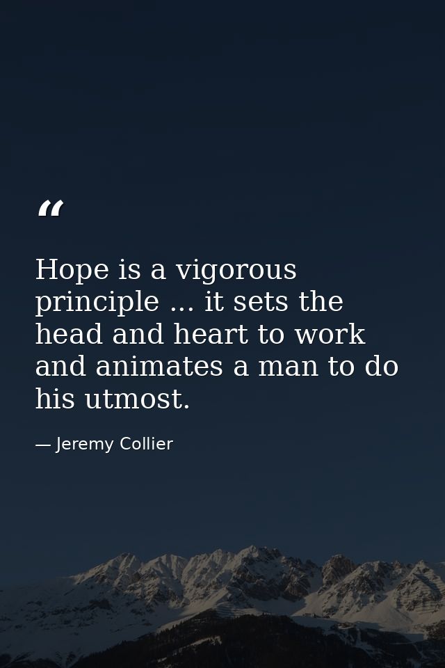 Hope is a vigorous principle ... it sets the head and heart to work  and animates a man to do his utmost. — Jeremy Collier
