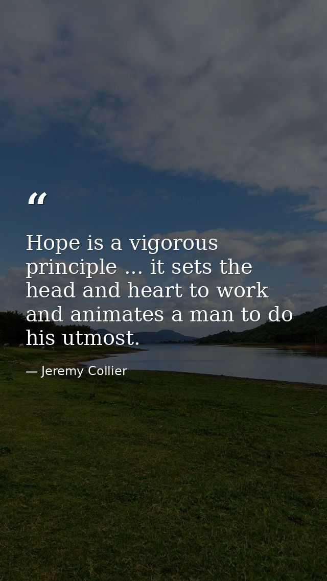 Hope is a vigorous principle ... it sets the head and heart to work  and animates a man to do his utmost. — Jeremy Collier