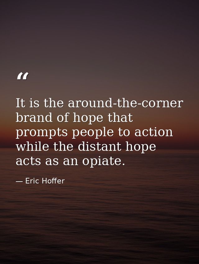 It is the around-the-corner brand of hope that prompts people to action  while the distant hope acts as an opiate. — Eric Hoffer