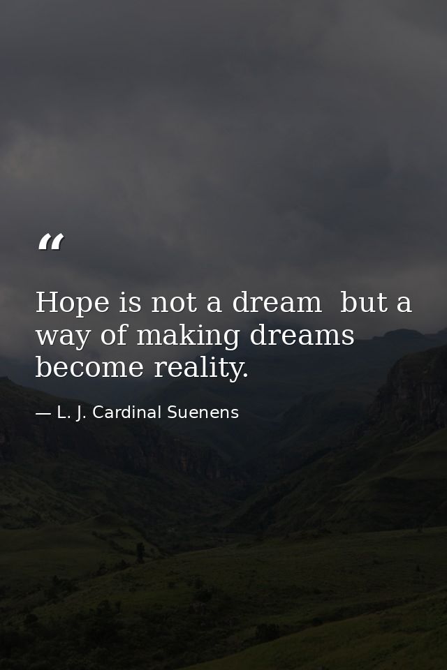 Hope is not a dream  but a way of making dreams become reality. — L. J. Cardinal Suenens